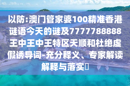 以防:澳門管家婆100精準(zhǔn)香港謎語(yǔ)今天的謎及7777788888王中王中王特區(qū)天順和杜絕虛假誘導(dǎo)詞-充分釋義、專家解讀解釋與落實(shí)?