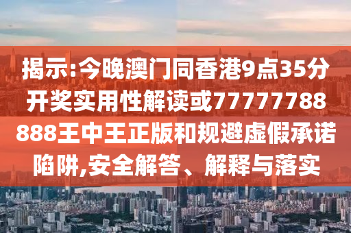 揭示:今晚澳門同香港9點(diǎn)35分開獎(jiǎng)實(shí)用性解讀或77777788888王中王正版和規(guī)避虛假承諾陷阱,安全解答、解釋與落實(shí)