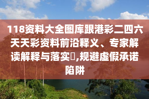 118資料大全圖庫跟港彩二四六天天彩資料前沿釋義、專家解讀解釋與落實(shí)?,規(guī)避虛假承諾陷阱