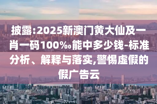 披露:2025新澳門黃大仙及一肖一碼100‰能中多少錢-標(biāo)準(zhǔn)分析、解釋與落實,警惕虛假的假廣告云