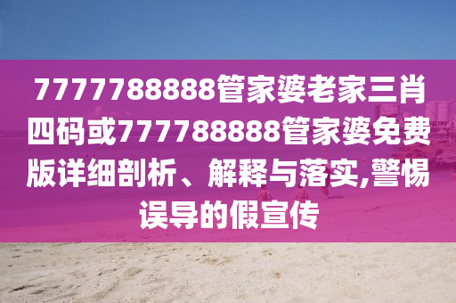 7777788888管家婆老家三肖四碼或777788888管家婆免費版詳細剖析、解釋與落實,警惕誤導(dǎo)的假宣傳