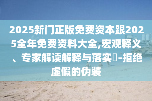 2025新門(mén)正版免費(fèi)資本跟2025全年免費(fèi)資料大全,宏觀釋義、專(zhuān)家解讀解釋與落實(shí)?-拒絕虛假的偽裝