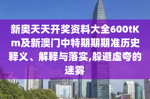 新奧天天開(kāi)獎(jiǎng)資料大全600tKm及新澳門(mén)中特期期期準(zhǔn)歷史釋義、解釋與落實(shí),躲避虛夸的迷霧
