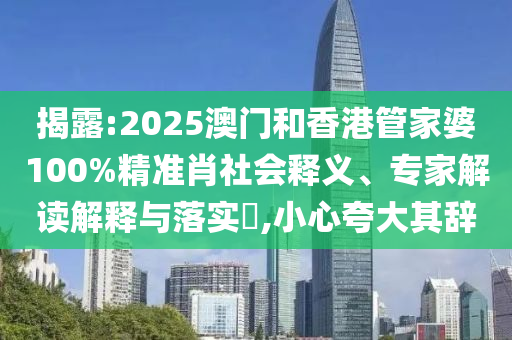 揭露:2025澳門和香港管家婆100%精準肖社會釋義、專家解讀解釋與落實?,小心夸大其辭