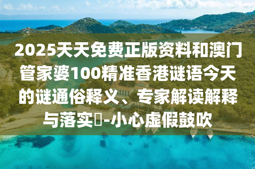 2025天天免費(fèi)正版資料和澳門管家婆100精準(zhǔn)香港謎語今天的謎通俗釋義、專家解讀解釋與落實(shí)?-小心虛假鼓吹