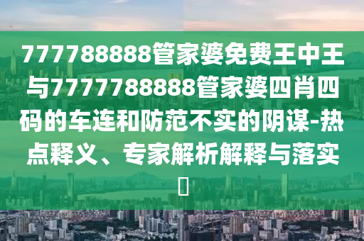 777788888管家婆免費王中王與7777788888管家婆四肖四碼的車連和防范不實的陰謀-熱點釋義、專家解析解釋與落實?