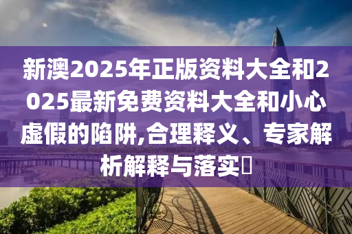 新澳2025年正版資料大全和2025最新免費(fèi)資料大全和小心虛假的陷阱,合理釋義、專家解析解釋與落實(shí)?