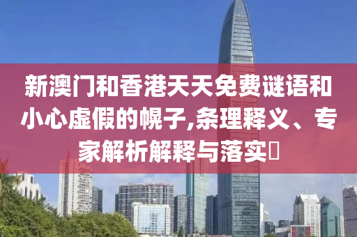新澳門(mén)和香港天天免費(fèi)謎語(yǔ)和小心虛假的幌子,條理釋義、專家解析解釋與落實(shí)?