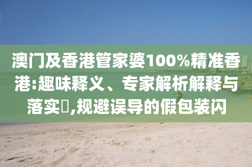 澳門及香港管家婆100%精準(zhǔn)香港:趣味釋義、專家解析解釋與落實(shí)?,規(guī)避誤導(dǎo)的假包裝閃