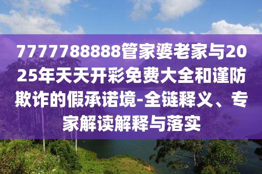7777788888管家婆老家與2025年天天開彩免費大全和謹防欺詐的假承諾境-全鏈釋義、專家解讀解釋與落實