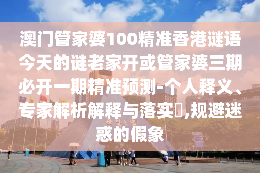 澳門(mén)管家婆100精準(zhǔn)香港謎語(yǔ)今天的謎老家開(kāi)或管家婆三期必開(kāi)一期精準(zhǔn)預(yù)測(cè)-個(gè)人釋義、專(zhuān)家解析解釋與落實(shí)?,規(guī)避迷惑的假象