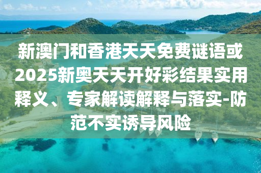 新澳門和香港天天免費(fèi)謎語或2025新奧天天開好彩結(jié)果實(shí)用釋義、專家解讀解釋與落實(shí)-防范不實(shí)誘導(dǎo)風(fēng)險(xiǎn)