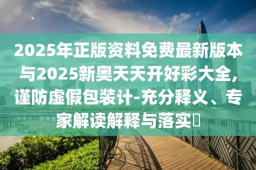2025年正版資料免費(fèi)最新版本與2025新奧天天開(kāi)好彩大全,謹(jǐn)防虛假包裝計(jì)-充分釋義、專家解讀解釋與落實(shí)?