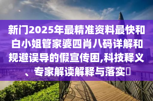 新門2025年最精準(zhǔn)資料最快和白小姐管家婆四肖八碼詳解和規(guī)避誤導(dǎo)的假宣傳困,科技釋義、專家解讀解釋與落實(shí)?