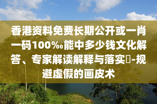 香港資料免費(fèi)長期公開或一肖一碼100‰能中多少錢文化解答、專家解讀解釋與落實(shí)?-規(guī)避虛假的畫皮術(shù)