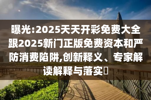 曝光:2025天天開彩免費大全跟2025新門正版免費資本和嚴防消費陷阱,創(chuàng)新釋義、專家解讀解釋與落實?