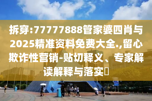 拆穿:77777888管家婆四肖與2025精準(zhǔn)資料免費(fèi)大全.,留心欺詐性營(yíng)銷-貼切釋義、專家解讀解釋與落實(shí)?