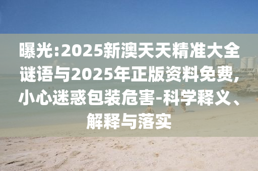 曝光:2025新澳天天精準大全謎語與2025年正版資料免費,小心迷惑包裝危害-科學(xué)釋義、解釋與落實
