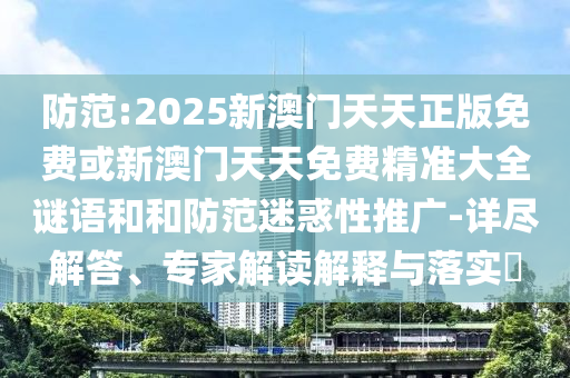 防范:2025新澳門天天正版免費或新澳門天天免費精準(zhǔn)大全謎語和和防范迷惑性推廣-詳盡解答、專家解讀解釋與落實?