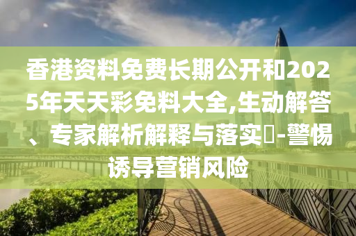 香港資料免費(fèi)長(zhǎng)期公開(kāi)和2025年天天彩免料大全,生動(dòng)解答、專(zhuān)家解析解釋與落實(shí)?-警惕誘導(dǎo)營(yíng)銷(xiāo)風(fēng)險(xiǎn)