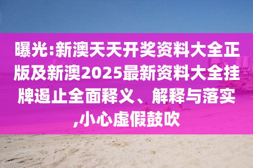 曝光:新澳天天開獎資料大全正版及新澳2025最新資料大全掛牌遏止全面釋義、解釋與落實,小心虛假鼓吹