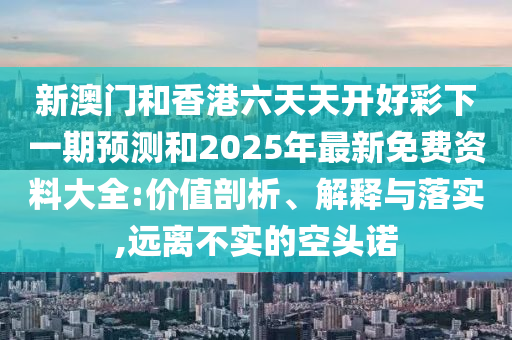 新澳門和香港六天天開好彩下一期預(yù)測和2025年最新免費資料大全:價值剖析、解釋與落實,遠(yuǎn)離不實的空頭諾