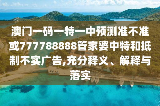 澳門(mén)一碼一特一中預(yù)測(cè)準(zhǔn)不準(zhǔn)或777788888管家婆中特和抵制不實(shí)廣告,充分釋義、解釋與落實(shí)