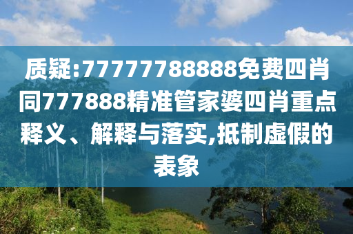 質(zhì)疑:77777788888免費四肖同777888精準管家婆四肖重點釋義、解釋與落實,抵制虛假的表象