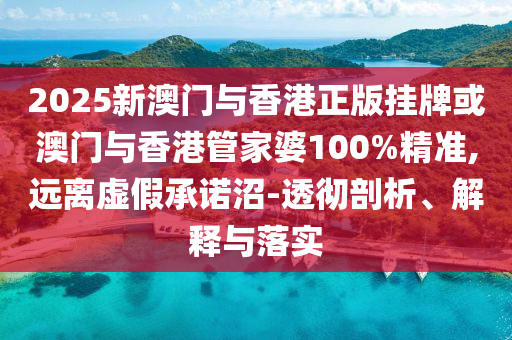 2025新澳門與香港正版掛牌或澳門與香港管家婆100%精準(zhǔn),遠(yuǎn)離虛假承諾沼-透徹剖析、解釋與落實(shí)