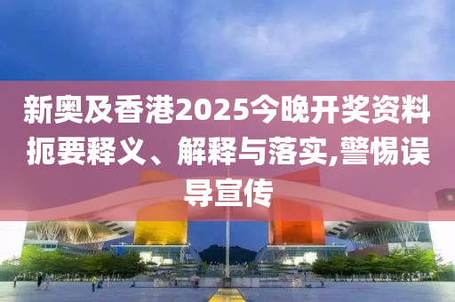新奧及香港2025今晚開獎資料扼要釋義、解釋與落實,警惕誤導宣傳