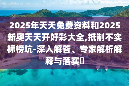 2025年天天免費(fèi)資料和2025新奧天天開好彩大全,抵制不實(shí)標(biāo)榜坑-深入解答、專家解析解釋與落實(shí)?