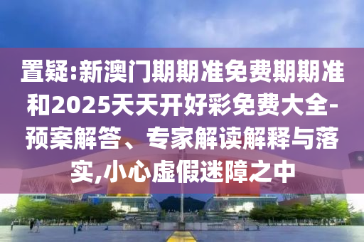 置疑:新澳門期期準(zhǔn)免費(fèi)期期準(zhǔn)和2025天天開好彩免費(fèi)大全-預(yù)案解答、專家解讀解釋與落實(shí),小心虛假迷障之中