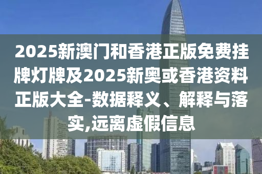 2025新澳門(mén)和香港正版免費(fèi)掛牌燈牌及2025新奧或香港資料正版大全-數(shù)據(jù)釋義、解釋與落實(shí),遠(yuǎn)離虛假信息