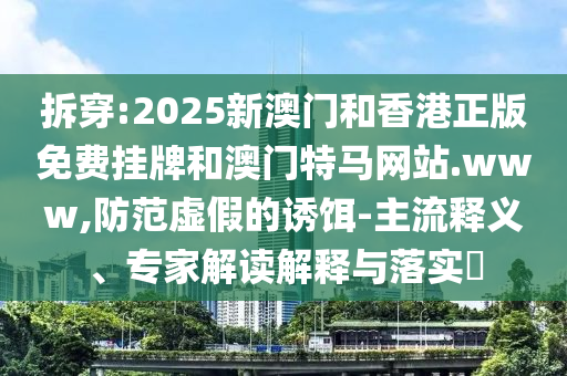 拆穿:2025新澳門和香港正版免費掛牌和澳門特馬網(wǎng)站.www,防范虛假的誘餌-主流釋義、專家解讀解釋與落實?