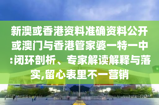 新澳或香港資料準(zhǔn)確資料公開(kāi)或澳門(mén)與香港管家婆一特一中:閉環(huán)剖析、專(zhuān)家解讀解釋與落實(shí),留心表里不一營(yíng)銷(xiāo)