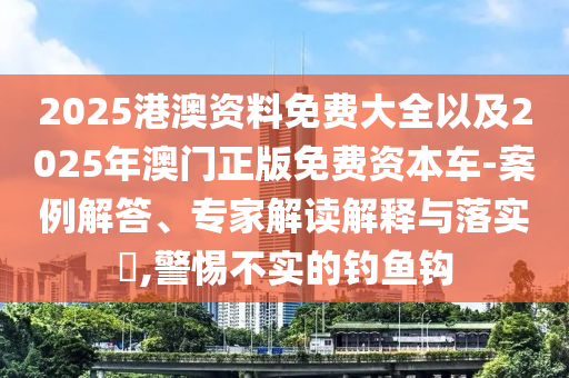2025港澳資料免費大全以及2025年澳門正版免費資本車-案例解答、專家解讀解釋與落實?,警惕不實的釣魚鉤