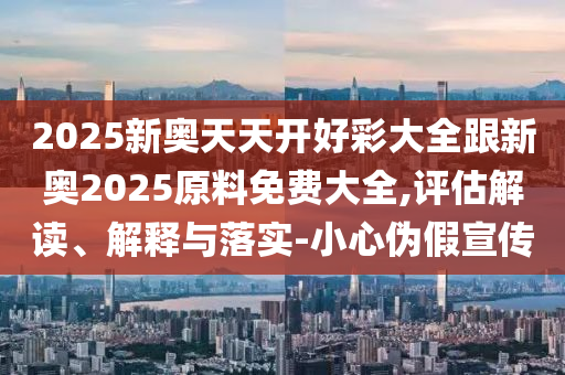 2025新奧天天開好彩大全跟新奧2025原料免費(fèi)大全,評估解讀、解釋與落實(shí)-小心偽假宣傳