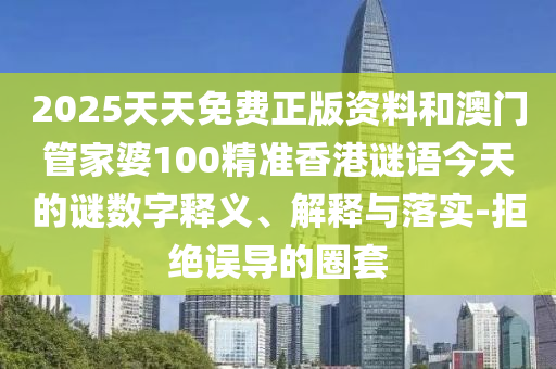 2025天天免費正版資料和澳門管家婆100精準香港謎語今天的謎數(shù)字釋義、解釋與落實-拒絕誤導(dǎo)的圈套