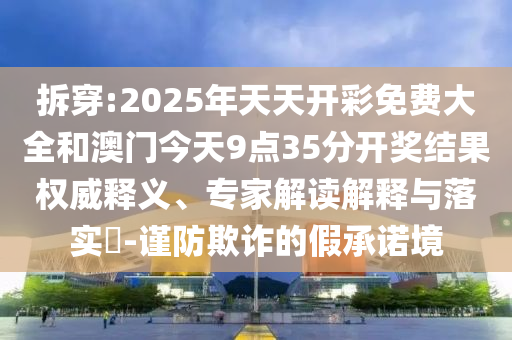 拆穿:2025年天天開(kāi)彩免費(fèi)大全和澳門今天9點(diǎn)35分開(kāi)獎(jiǎng)結(jié)果權(quán)威釋義、專家解讀解釋與落實(shí)?-謹(jǐn)防欺詐的假承諾境