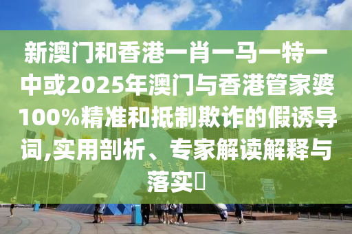 新澳門和香港一肖一馬一特一中或2025年澳門與香港管家婆100%精準(zhǔn)和抵制欺詐的假誘導(dǎo)詞,實(shí)用剖析、專家解讀解釋與落實(shí)?