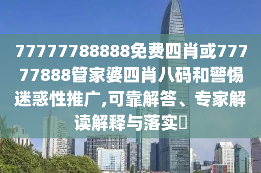 77777788888免費(fèi)四肖或77777888管家婆四肖八碼和警惕迷惑性推廣,可靠解答、專家解讀解釋與落實(shí)?