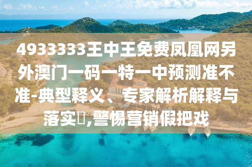4933333王中王免費(fèi)鳳凰網(wǎng)另外澳門一碼一特一中預(yù)測(cè)準(zhǔn)不準(zhǔn)-典型釋義、專家解析解釋與落實(shí)?,警惕營銷假把戲