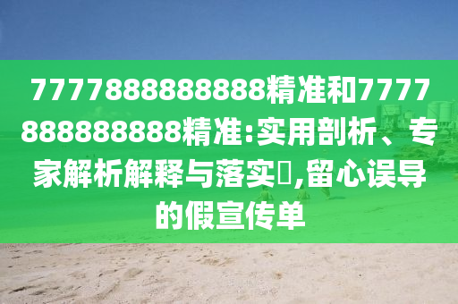 7777888888888精準(zhǔn)和7777888888888精準(zhǔn):實(shí)用剖析、專(zhuān)家解析解釋與落實(shí)?,留心誤導(dǎo)的假宣傳單