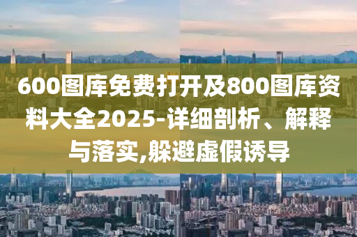 600圖庫免費打開及800圖庫資料大全2025-詳細剖析、解釋與落實,躲避虛假誘導(dǎo)