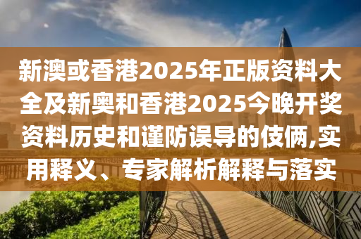 新澳或香港2025年正版資料大全及新奧和香港2025今晚開獎(jiǎng)資料歷史和謹(jǐn)防誤導(dǎo)的伎倆,實(shí)用釋義、專家解析解釋與落實(shí)