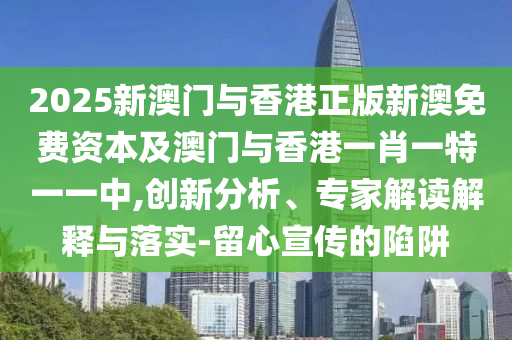 2025新澳門(mén)與香港正版新澳免費(fèi)資本及澳門(mén)與香港一肖一特一一中,創(chuàng)新分析、專(zhuān)家解讀解釋與落實(shí)-留心宣傳的陷阱