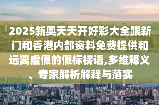 2025新奧天天開好彩大全跟新門和香港內(nèi)部資料免費提供和遠離虛假的假標榜語,多維釋義、專家解析解釋與落實