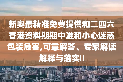 新奧最精準(zhǔn)免費(fèi)提供和二四六香港資料期期中準(zhǔn)和小心迷惑包裝危害,可靠解答、專家解讀解釋與落實(shí)?