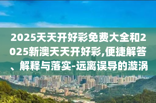 2025天天開好彩免費大全和2025新澳天天開好彩,便捷解答、解釋與落實-遠(yuǎn)離誤導(dǎo)的漩渦