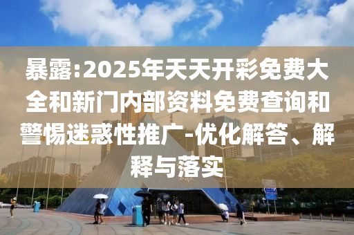 暴露:2025年天天開(kāi)彩免費(fèi)大全和新門(mén)內(nèi)部資料免費(fèi)查詢(xún)和警惕迷惑性推廣-優(yōu)化解答、解釋與落實(shí)